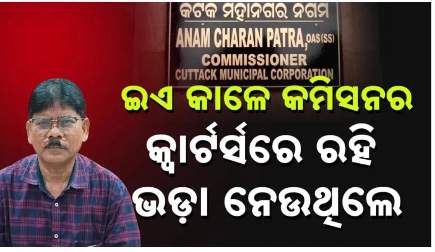 CMC କମିଶନର ସରକାରୀ ବାସ ଗୃହ ପାଇ ପୁଣି ନେଉଛନ୍ତି ଭଡା ବାବଦ ରେ ସରକାର ଙ୍କ ଠାରୁ ଭଡା .