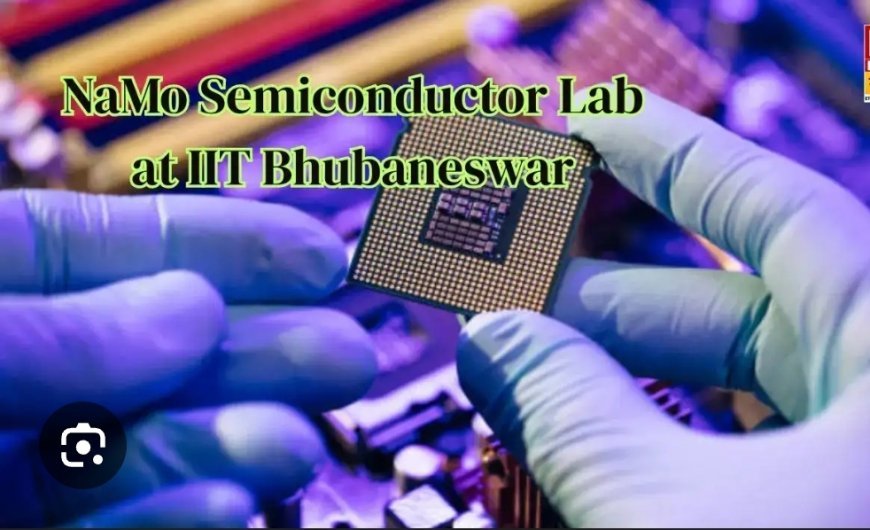 ଆଇଆଇଟି ଭୁବନେଶ୍ବରରେ ପ୍ରତିଷ୍ଠା ହେବ ନମୋ ସେମିକଣ୍ଡକ୍ଟର ପ୍ରୟୋଗଶାଳା